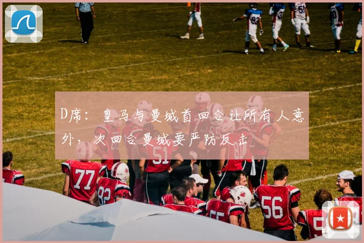 D席：皇马与曼城首回合让所有人意外，次回合曼城要严防反击