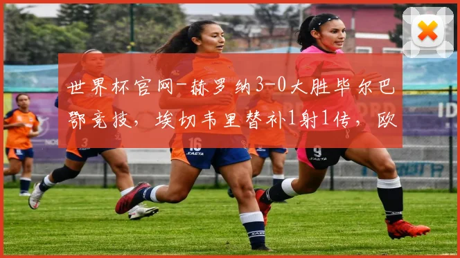 世界杯官网-赫罗纳3-0大胜毕尔巴鄂竞技，埃切韦里替补1射1传，欧纳希建功